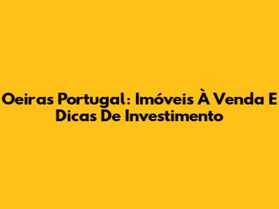 Oeiras Portugal: Imóveis À Venda E Dicas De Investimento