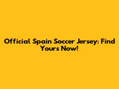 Official Spain Soccer Jersey: Find Yours Now!