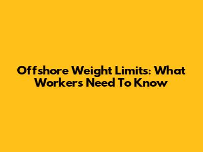 Offshore Weight Limits: What Workers Need To Know