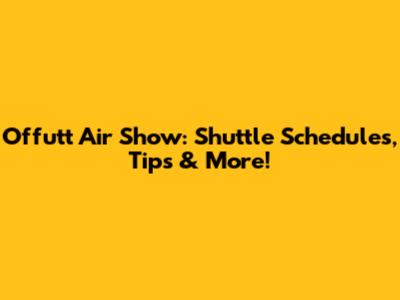 Offutt Air Show: Shuttle Schedules, Tips & More!