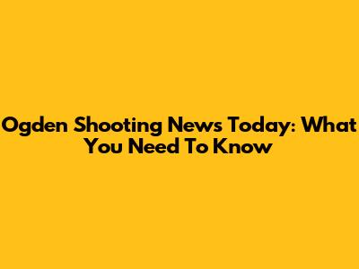 Ogden Shooting News Today: What You Need To Know