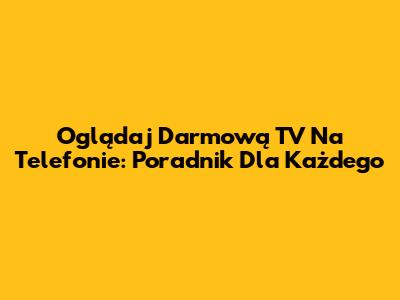 Oglądaj Darmową TV Na Telefonie: Poradnik Dla Każdego