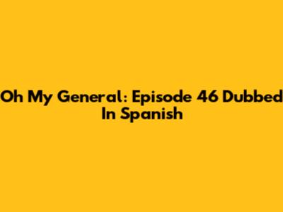 Oh My General: Episode 46 Dubbed In Spanish