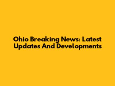 Ohio Breaking News: Latest Updates And Developments