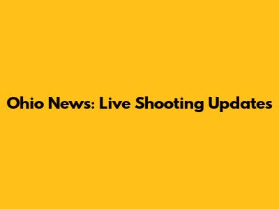 Ohio News: Live Shooting Updates