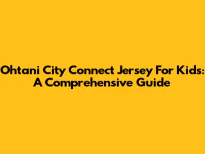 Ohtani City Connect Jersey For Kids: A Comprehensive Guide