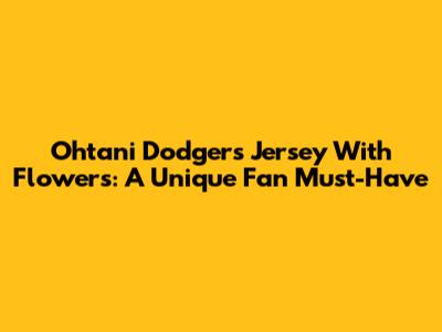 Ohtani Dodgers Jersey With Flowers: A Unique Fan Must-Have