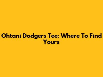 Ohtani Dodgers Tee: Where To Find Yours