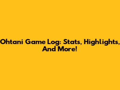 Ohtani Game Log: Stats, Highlights, And More!