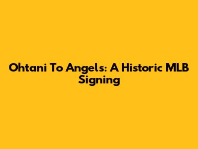 Ohtani To Angels: A Historic MLB Signing