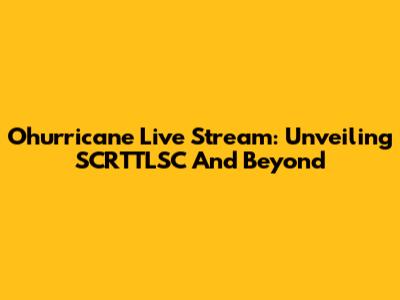 Ohurricane Live Stream: Unveiling SCRTTLSC And Beyond