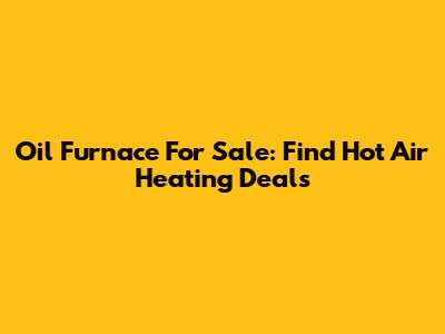 Oil Furnace For Sale: Find Hot Air Heating Deals