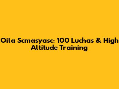 Oila Scmasyasc: 100 Luchas & High Altitude Training