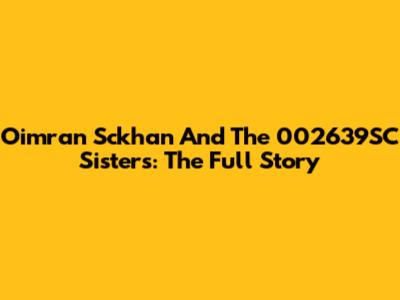 Oimran Sckhan And The 002639SC Sisters: The Full Story
