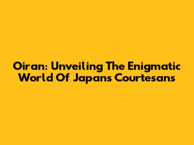 Oiran: Unveiling The Enigmatic World Of Japan's Courtesans