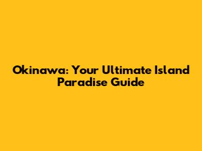 Okinawa: Your Ultimate Island Paradise Guide