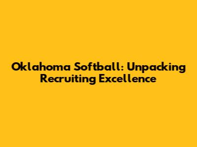 Oklahoma Softball: Unpacking Recruiting Excellence