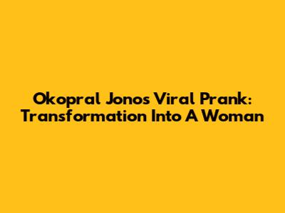 Okopral Jono's Viral Prank: Transformation Into A Woman