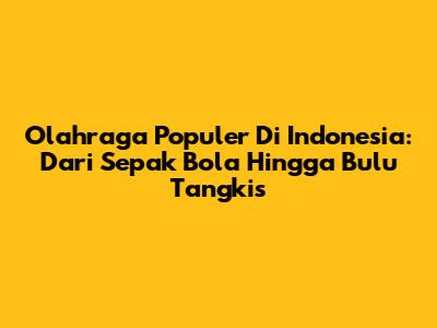 Olahraga Populer Di Indonesia: Dari Sepak Bola Hingga Bulu Tangkis