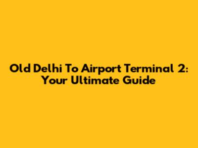Old Delhi To Airport Terminal 2: Your Ultimate Guide