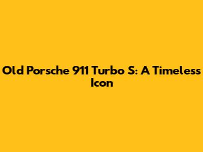 Old Porsche 911 Turbo S: A Timeless Icon