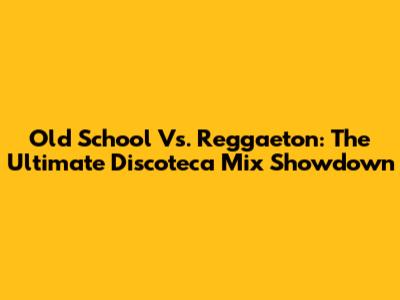Old School Vs. Reggaeton: The Ultimate Discoteca Mix Showdown