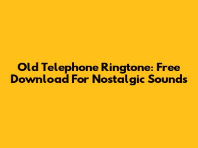 Old Telephone Ringtone: Free Download For Nostalgic Sounds