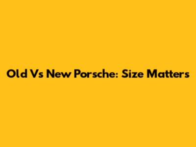 Old Vs New Porsche: Size Matters