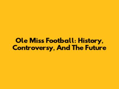 Ole Miss Football: History, Controversy, And The Future