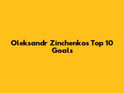 Oleksandr Zinchenko's Top 10 Goals