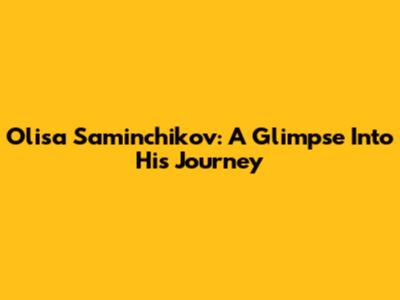 Olisa Saminchikov: A Glimpse Into His Journey