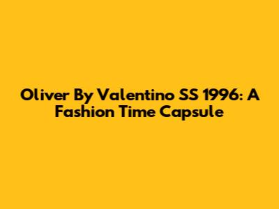 Oliver By Valentino SS 1996: A Fashion Time Capsule