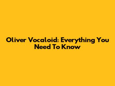 Oliver Vocaloid: Everything You Need To Know