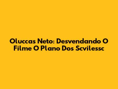 Oluccas Neto: Desvendando O Filme 'O Plano Dos Scvilessc'