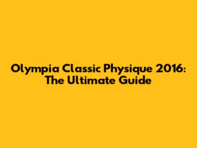Olympia Classic Physique 2016: The Ultimate Guide