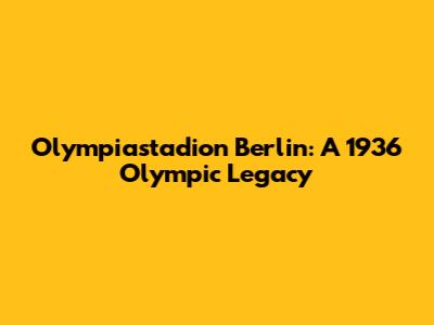 Olympiastadion Berlin: A 1936 Olympic Legacy