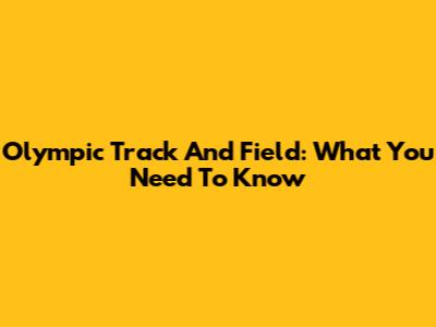 Olympic Track And Field: What You Need To Know