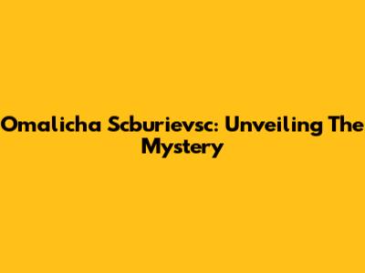 Omalicha Scburievsc: Unveiling The Mystery