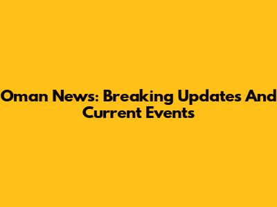 Oman News: Breaking Updates And Current Events