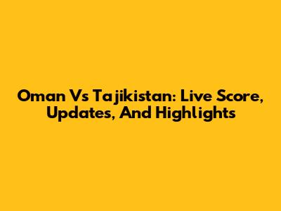 Oman Vs Tajikistan: Live Score, Updates, And Highlights