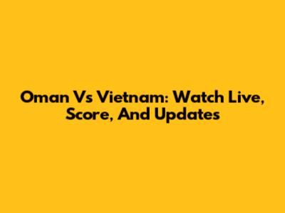 Oman Vs Vietnam: Watch Live, Score, And Updates