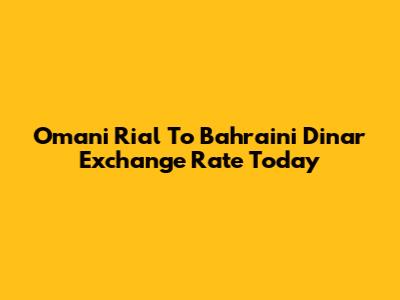 Omani Rial To Bahraini Dinar Exchange Rate Today