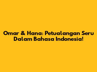 Omar & Hana: Petualangan Seru Dalam Bahasa Indonesia!