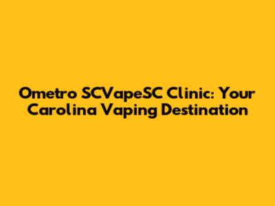 Ometro SCVapeSC Clinic: Your Carolina Vaping Destination