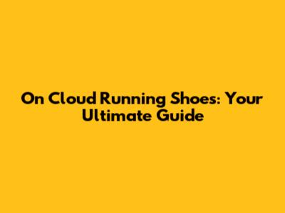 On Cloud Running Shoes: Your Ultimate Guide
