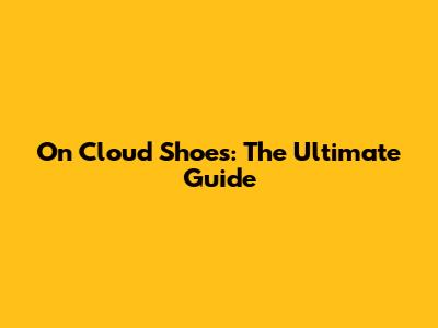 On Cloud Shoes: The Ultimate Guide