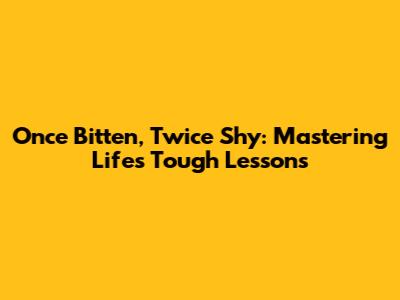 Once Bitten, Twice Shy: Mastering Life's Tough Lessons