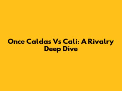 Once Caldas Vs Cali: A Rivalry Deep Dive