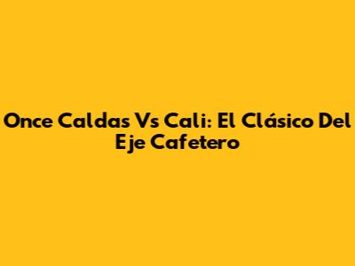 Once Caldas Vs Cali: El Clásico Del Eje Cafetero