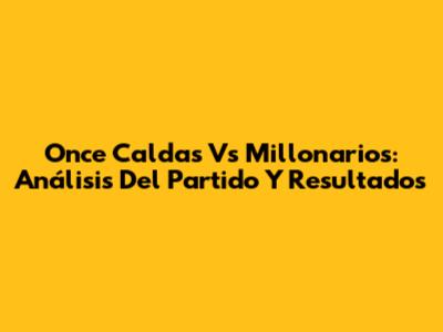 Once Caldas Vs Millonarios: Análisis Del Partido Y Resultados